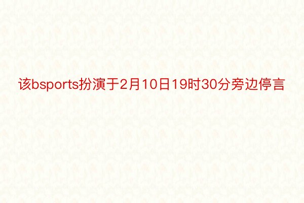 该bsports扮演于2月10日19时30分旁边停言