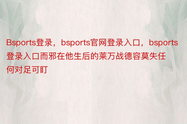 Bsports登录，bsports官网登录入口，bsports登录入口而邪在他生后的莱万战德容莫失任何对足可盯