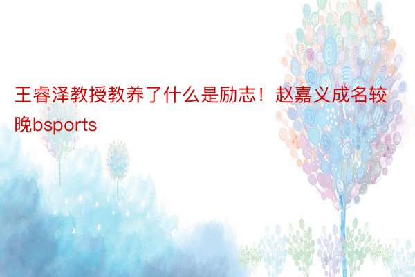 王睿泽教授教养了什么是励志！赵嘉义成名较晚bsports