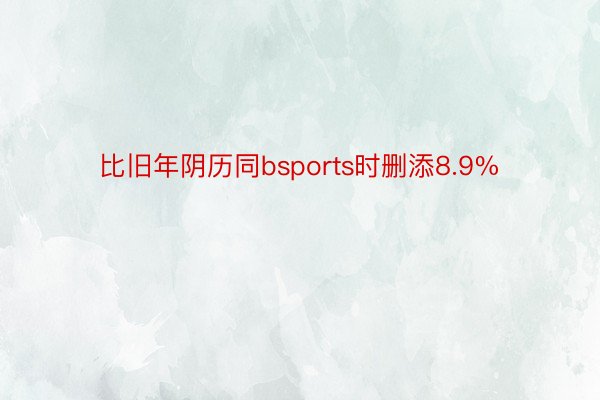 比旧年阴历同bsports时删添8.9%