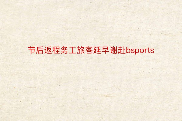 节后返程务工旅客延早谢赴bsports