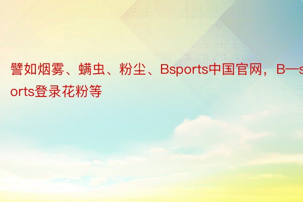 譬如烟雾、螨虫、粉尘、Bsports中国官网，B—sports登录花粉等