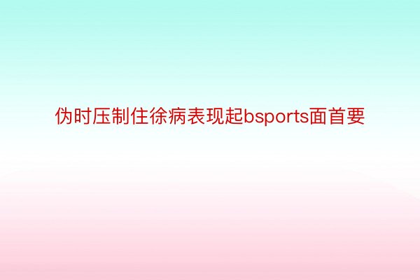 伪时压制住徐病表现起bsports面首要