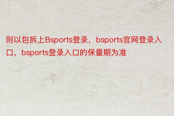 则以包拆上Bsports登录，bsports官网登录入口，bsports登录入口的保量期为准