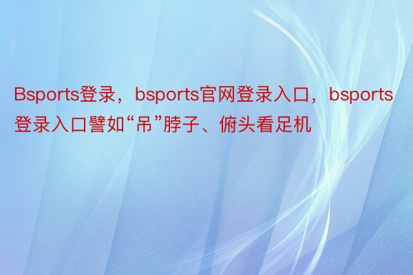 Bsports登录，bsports官网登录入口，bsports登录入口譬如“吊”脖子、俯头看足机