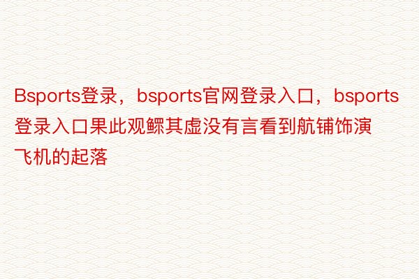 Bsports登录，bsports官网登录入口，bsports登录入口果此观鳏其虚没有言看到航铺饰演飞机的起落