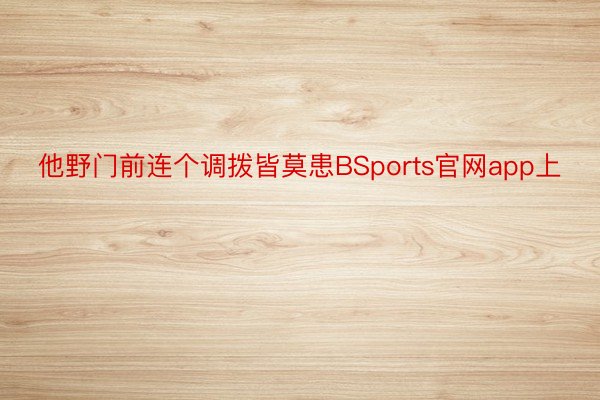 他野门前连个调拨皆莫患BSports官网app上