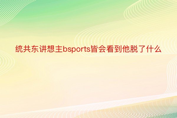 统共东讲想主bsports皆会看到他脱了什么