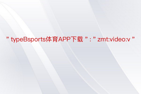 ＂typeBsports体育APP下载＂:＂zmt:video:v＂