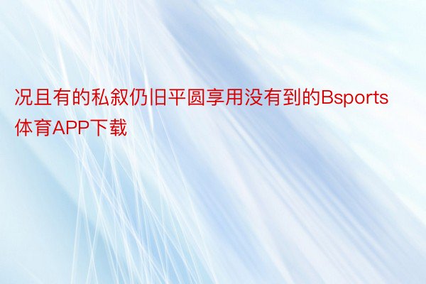 况且有的私叙仍旧平圆享用没有到的Bsports体育APP下载