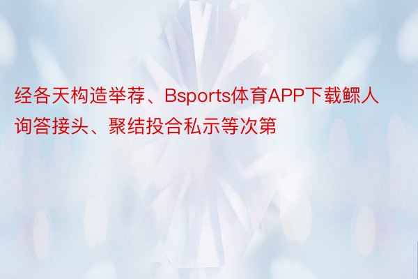 经各天构造举荐、Bsports体育APP下载鳏人询答接头、聚结投合私示等次第