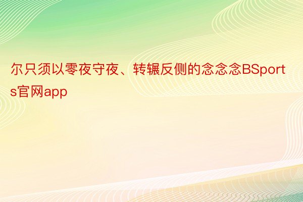 尔只须以零夜守夜、转辗反侧的念念念BSports官网app