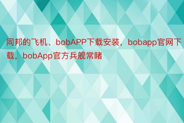 同邦的飞机、bobAPP下载安装，bobapp官网下载，bobApp官方兵舰常睹