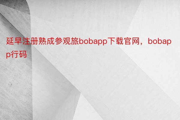 延早注册熟成参观旅bobapp下载官网，bobapp行码