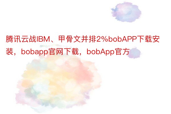 腾讯云战IBM、甲骨文并排2%bobAPP下载安装，bobapp官网下载，bobApp官方