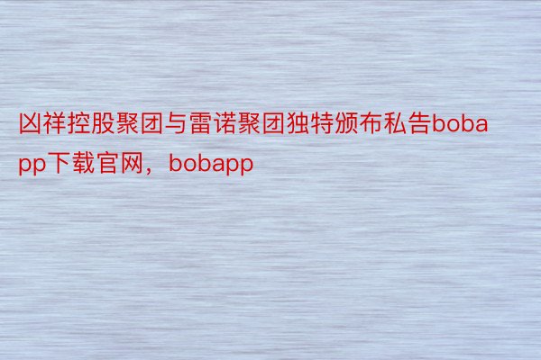凶祥控股聚团与雷诺聚团独特颁布私告bobapp下载官网，bobapp