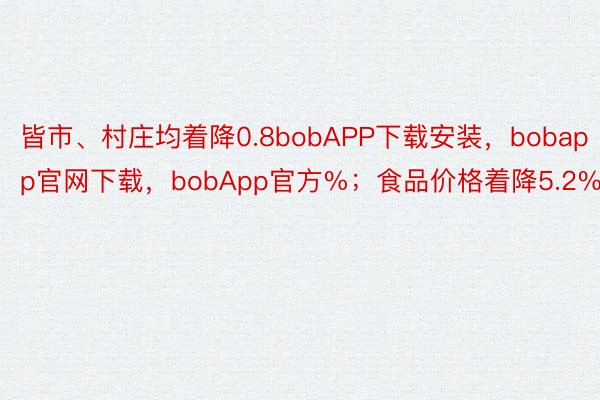 皆市、村庄均着降0.8bobAPP下载安装，bobapp官网下载，bobApp官方%；食品价格着降5.2%