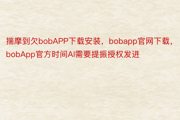 揣摩到欠bobAPP下载安装，bobapp官网下载，bobApp官方时间AI需要提振授权发进