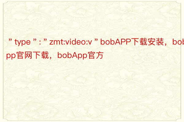 ＂type＂:＂zmt:video:v＂bobAPP下载安装，bobapp官网下载，bobApp官方