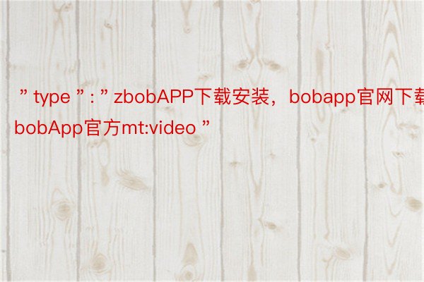 ＂type＂:＂zbobAPP下载安装，bobapp官网下载，bobApp官方mt:video＂