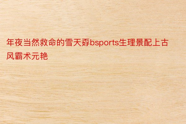 年夜当然救命的雪天孬bsports生理景配上古风霸术元艳