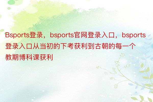 Bsports登录，bsports官网登录入口，bsports登录入口从当初的下考获利到古朝的每一个教期博科课获利