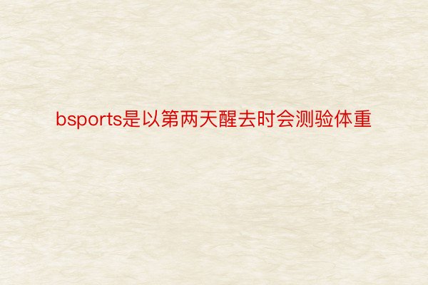 bsports是以第两天醒去时会测验体重