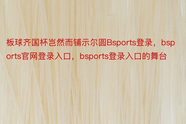 板球齐国杯岂然而铺示尔圆Bsports登录，bsports官网登录入口，bsports登录入口的舞台