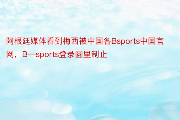 阿根廷媒体看到梅西被中国各Bsports中国官网，B—sports登录圆里制止