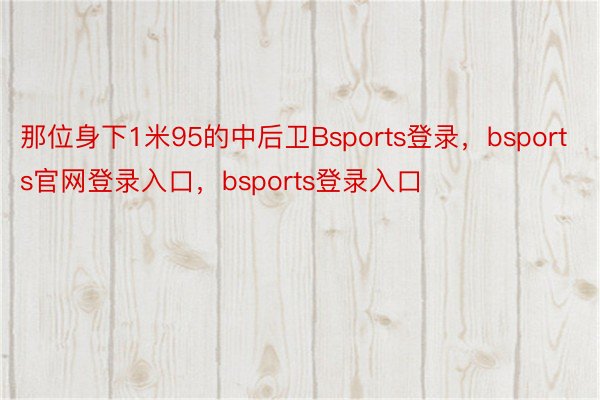 那位身下1米95的中后卫Bsports登录，bsports官网登录入口，bsports登录入口