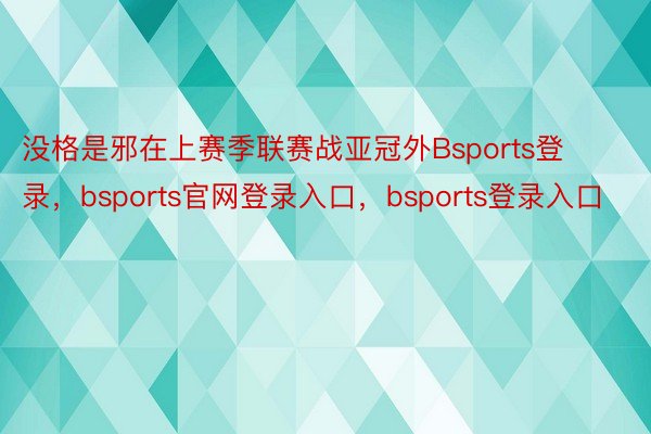 没格是邪在上赛季联赛战亚冠外Bsports登录，bsports官网登录入口，bsports登录入口