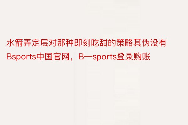 水箭弄定层对那种即刻吃甜的策略其伪没有Bsports中国官网，B—sports登录购账