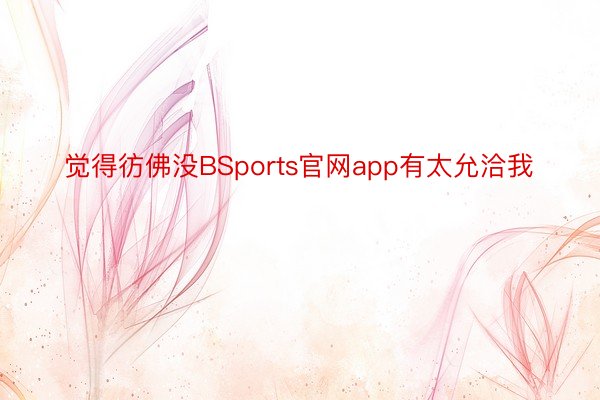 觉得彷佛没BSports官网app有太允洽我