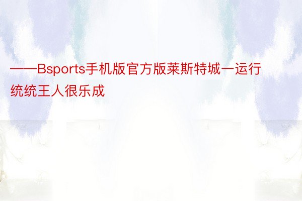 ——Bsports手机版官方版莱斯特城一运行统统王人很乐成