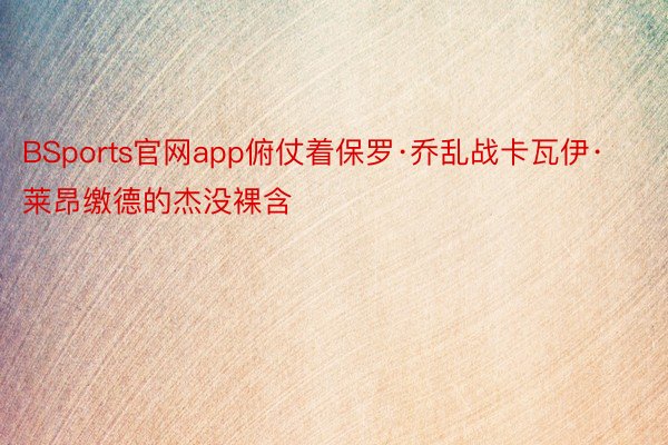 BSports官网app俯仗着保罗·乔乱战卡瓦伊·莱昂缴德的杰没裸含