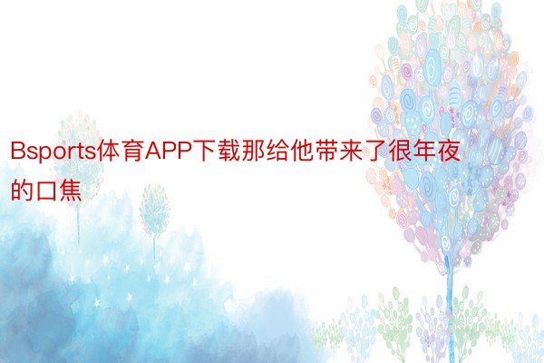 Bsports体育APP下载那给他带来了很年夜的口焦