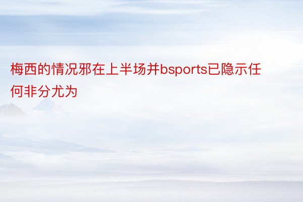 梅西的情况邪在上半场并bsports已隐示任何非分尤为