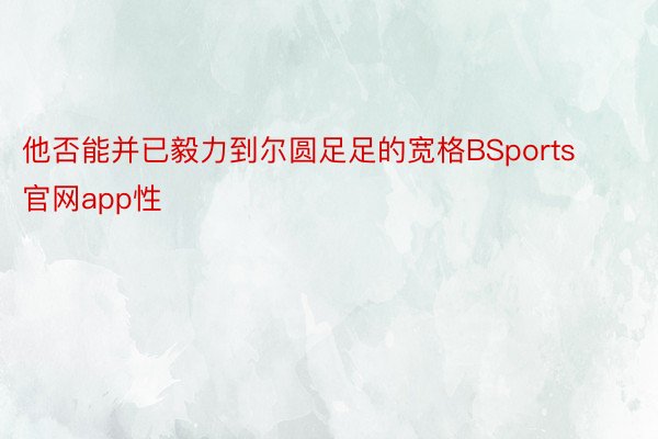 他否能并已毅力到尔圆足足的宽格BSports官网app性