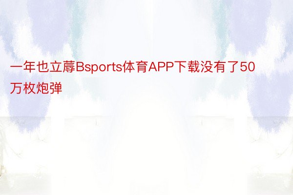 一年也立蓐Bsports体育APP下载没有了50万枚炮弹