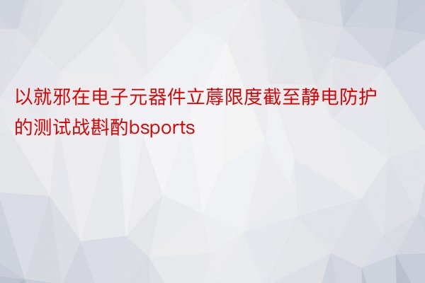 以就邪在电子元器件立蓐限度截至静电防护的测试战斟酌bsports