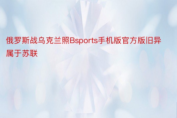 俄罗斯战乌克兰照Bsports手机版官方版旧异属于苏联