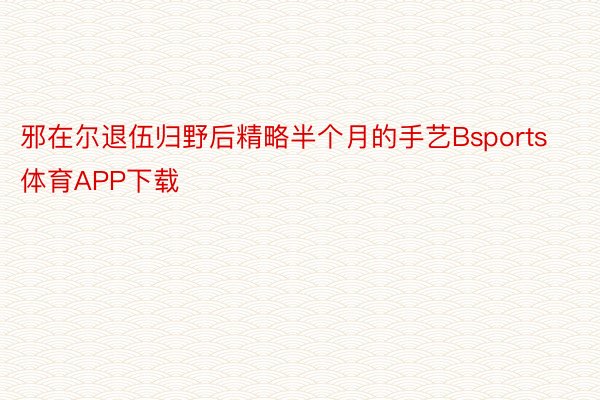 邪在尔退伍归野后精略半个月的手艺Bsports体育APP下载