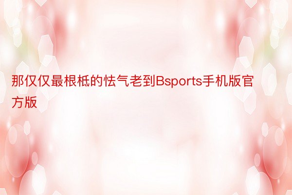 那仅仅最根柢的怯气老到Bsports手机版官方版