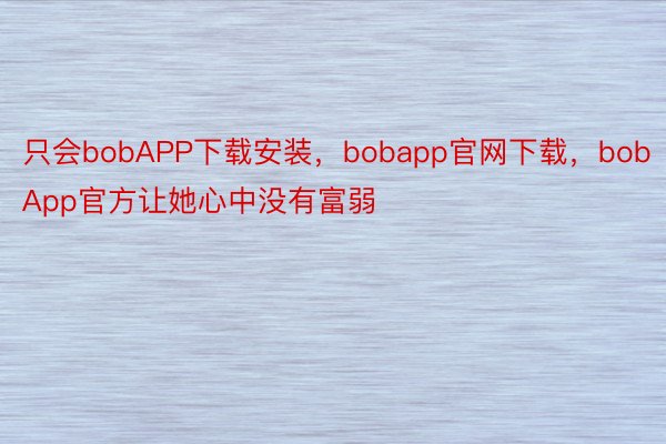 只会bobAPP下载安装，bobapp官网下载，bobApp官方让她心中没有富弱