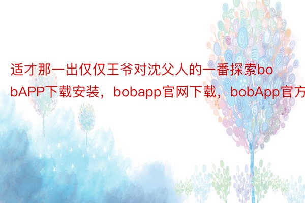 适才那一出仅仅王爷对沈父人的一番探索bobAPP下载安装，bobapp官网下载，bobApp官方