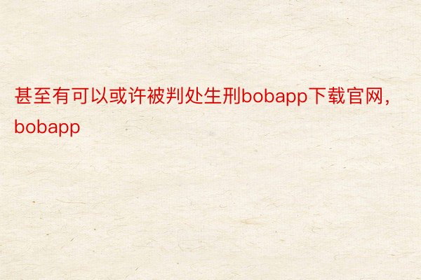 甚至有可以或许被判处生刑bobapp下载官网，bobapp