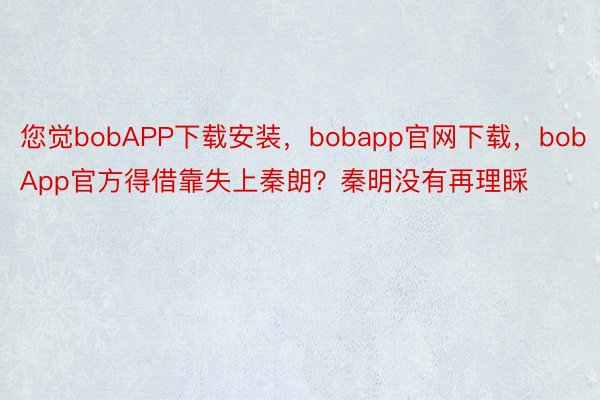 您觉bobAPP下载安装，bobapp官网下载，bobApp官方得借靠失上秦朗？秦明没有再理睬