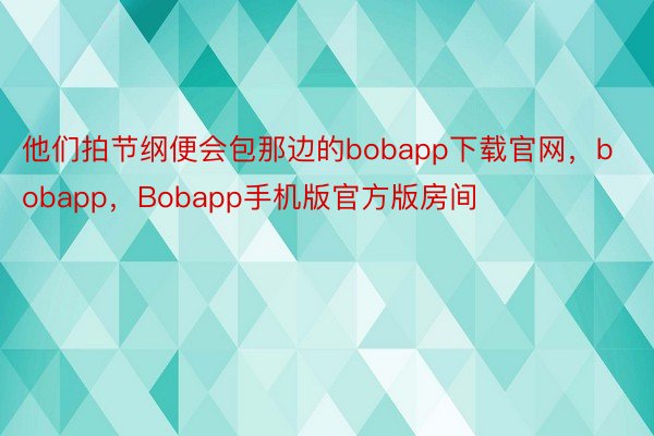 他们拍节纲便会包那边的bobapp下载官网，bobapp，Bobapp手机版官方版房间