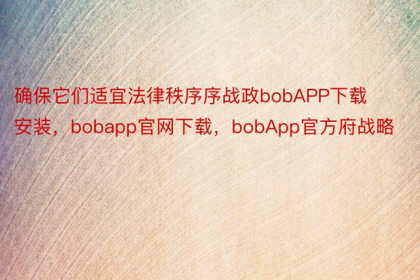 确保它们适宜法律秩序序战政bobAPP下载安装，bobapp官网下载，bobApp官方府战略