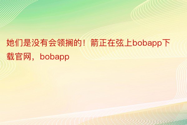 她们是没有会领搁的！箭正在弦上bobapp下载官网，bobapp